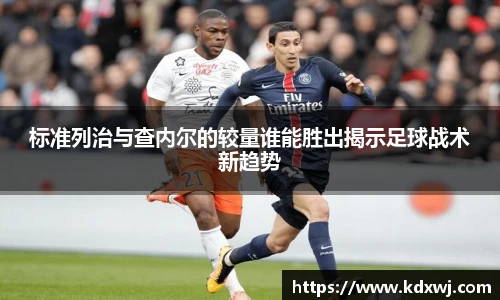 标准列治与查内尔的较量谁能胜出揭示足球战术新趋势